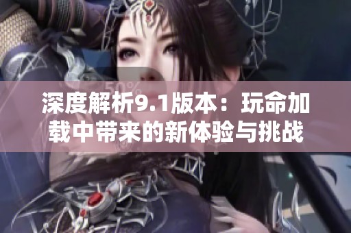 深度解析9.1版本：玩命加载中带来的新体验与挑战
