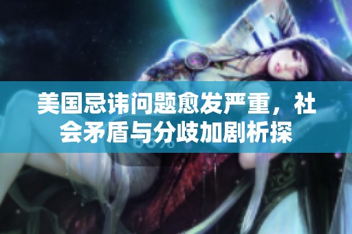 美国忌讳问题愈发严重，社会矛盾与分歧加剧析探