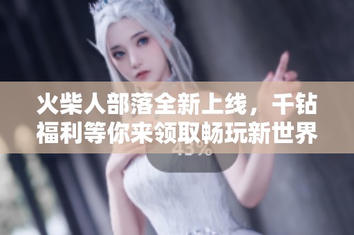 火柴人部落全新上线，千钻福利等你来领取畅玩新世界