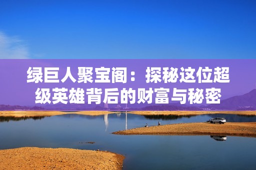 绿巨人聚宝阁：探秘这位超级英雄背后的财富与秘密