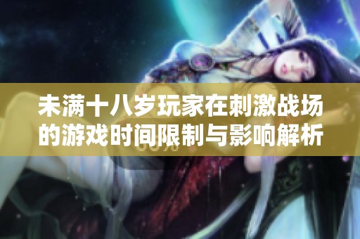 未满十八岁玩家在刺激战场的游戏时间限制与影响解析