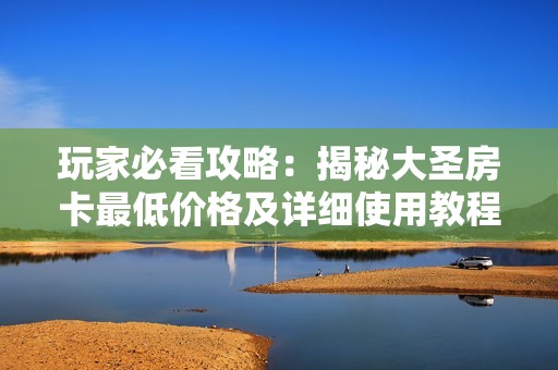 玩家必看攻略：揭秘大圣房卡最低价格及详细使用教程