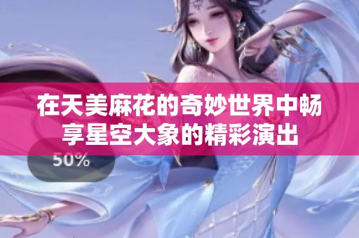在天美麻花的奇妙世界中畅享星空大象的精彩演出