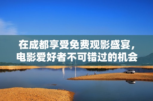 在成都享受免费观影盛宴，电影爱好者不可错过的机会