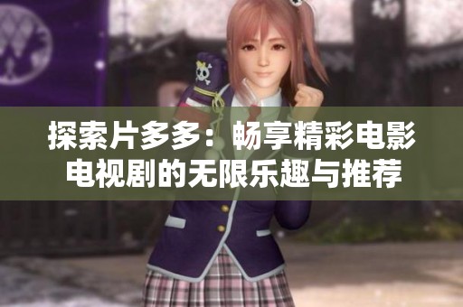 探索片多多：畅享精彩电影电视剧的无限乐趣与推荐