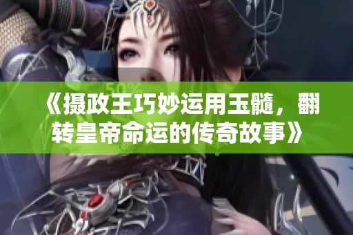 《摄政王巧妙运用玉髓，翻转皇帝命运的传奇故事》