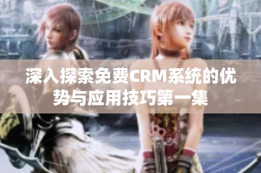 深入探索免费CRM系统的优势与应用技巧第一集