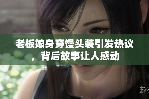 老板娘身穿馒头装引发热议，背后故事让人感动