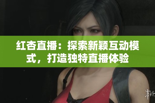 红杏直播：探索新颖互动模式，打造独特直播体验