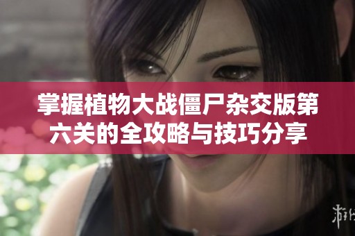 掌握植物大战僵尸杂交版第六关的全攻略与技巧分享