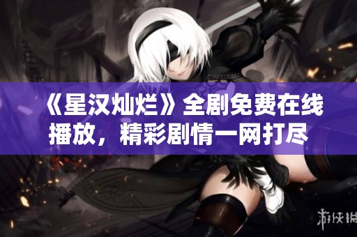 《星汉灿烂》全剧免费在线播放，精彩剧情一网打尽