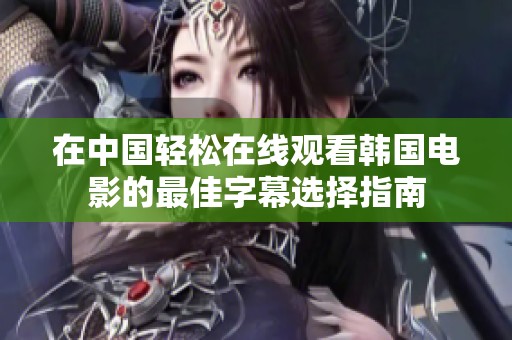 在中国轻松在线观看韩国电影的最佳字幕选择指南