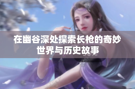 在幽谷深处探索长枪的奇妙世界与历史故事