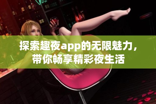 探索趣夜app的无限魅力，带你畅享精彩夜生活