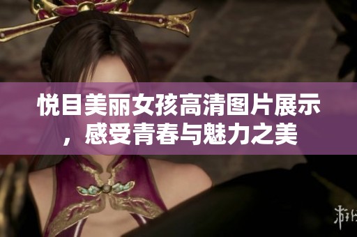 悦目美丽女孩高清图片展示，感受青春与魅力之美