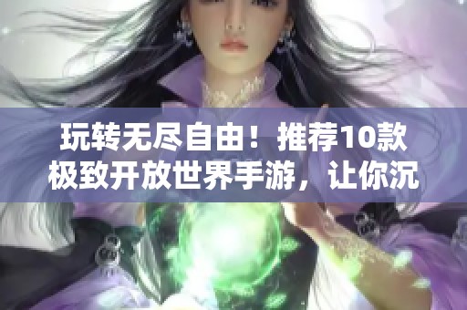 玩转无尽自由！推荐10款极致开放世界手游，让你沉浸其中无法自拔