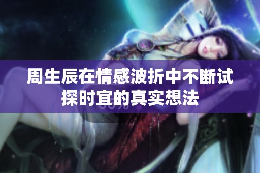 周生辰在情感波折中不断试探时宜的真实想法