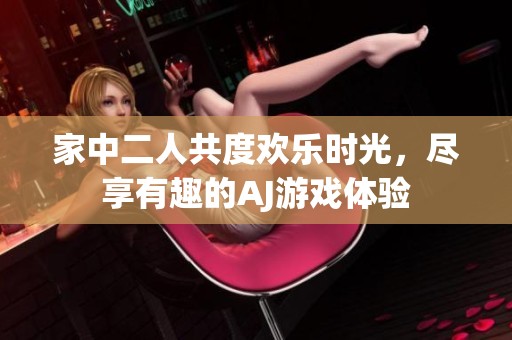家中二人共度欢乐时光，尽享有趣的AJ游戏体验