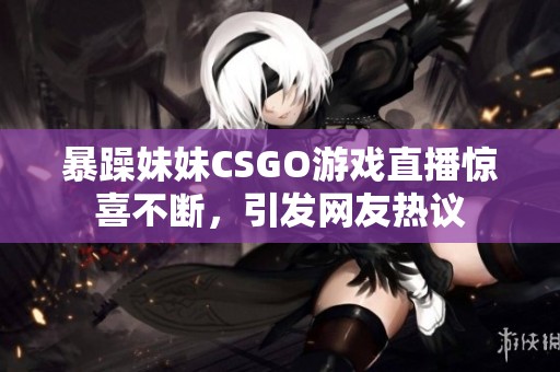 暴躁妹妹CSGO游戏直播惊喜不断，引发网友热议