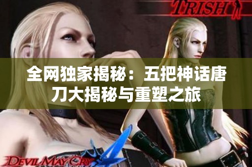 全网独家揭秘：五把神话唐刀大揭秘与重塑之旅