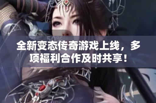 全新变态传奇游戏上线，多项福利合作及时共享！