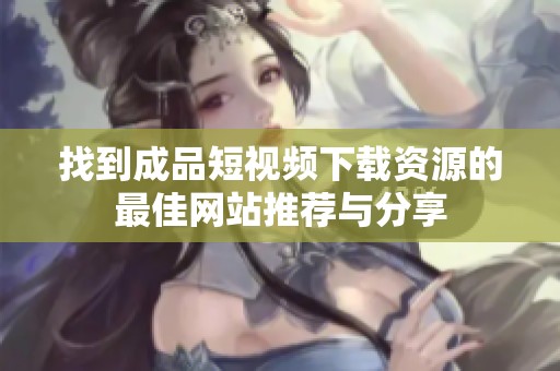找到成品短视频下载资源的最佳网站推荐与分享