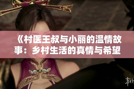 《村医王叔与小丽的温情故事：乡村生活的真情与希望》