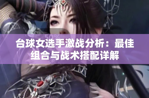 台球女选手激战分析：最佳组合与战术搭配详解