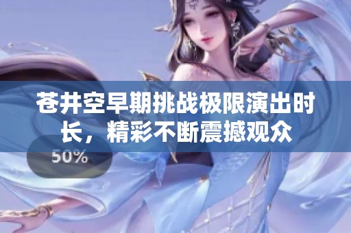 苍井空早期挑战极限演出时长，精彩不断震撼观众