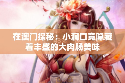 在澳门探秘：小洞口竟隐藏着丰盛的大肉肠美味