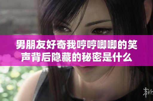 男朋友好奇我哼哼唧唧的笑声背后隐藏的秘密是什么