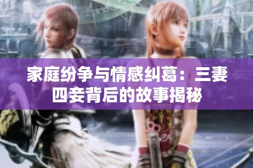 家庭纷争与情感纠葛：三妻四妾背后的故事揭秘