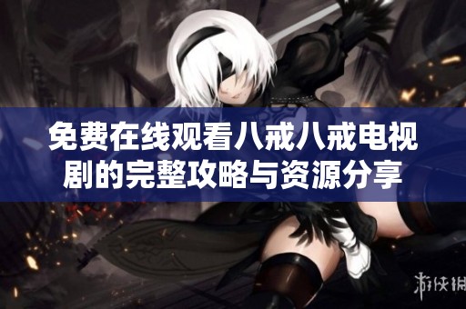 免费在线观看八戒八戒电视剧的完整攻略与资源分享