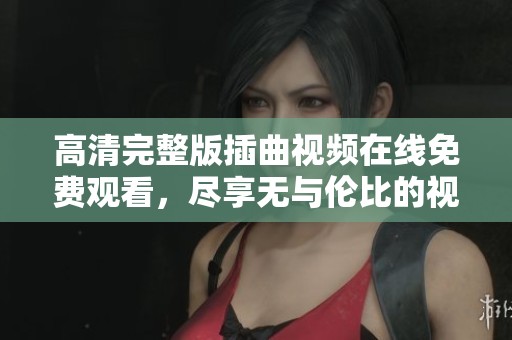 高清完整版插曲视频在线免费观看，尽享无与伦比的视听盛宴