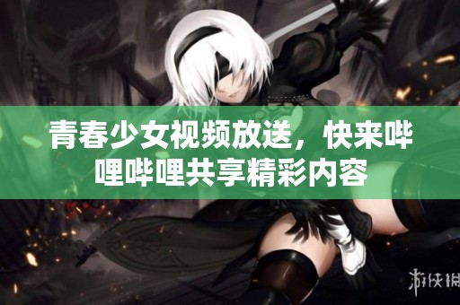 青春少女视频放送，快来哔哩哔哩共享精彩内容