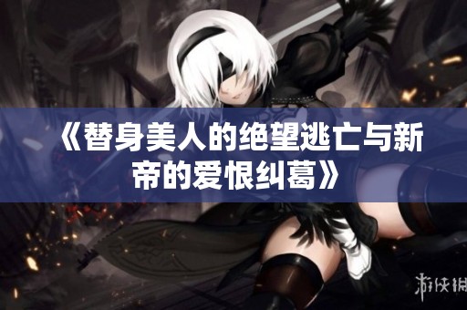 《替身美人的绝望逃亡与新帝的爱恨纠葛》