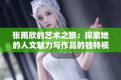 张雨欣的艺术之旅：探索她的人文魅力与作品的独特视角