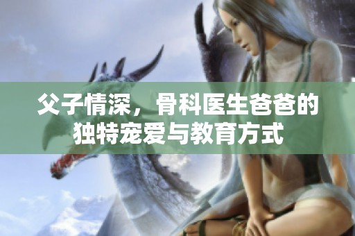 父子情深，骨科医生爸爸的独特宠爱与教育方式