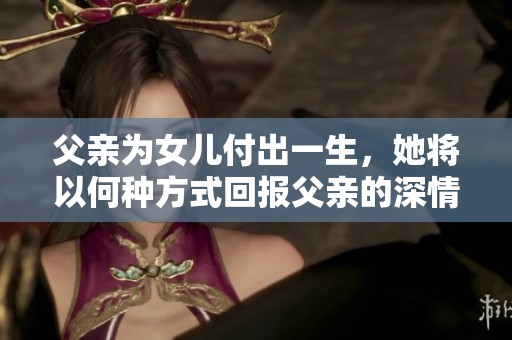 父亲为女儿付出一生，她将以何种方式回报父亲的深情厚谊
