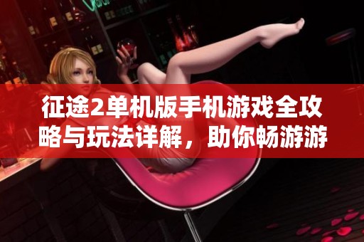 征途2单机版手机游戏全攻略与玩法详解，助你畅游游戏世界