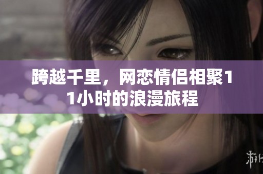 跨越千里，网恋情侣相聚11小时的浪漫旅程