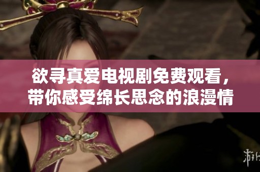 欲寻真爱电视剧免费观看，带你感受绵长思念的浪漫情缘