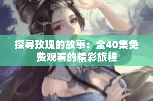 探寻玫瑰的故事：全40集免费观看的精彩旅程