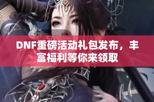DNF重磅活动礼包发布，丰富福利等你来领取