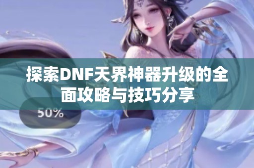 探索DNF天界神器升级的全面攻略与技巧分享