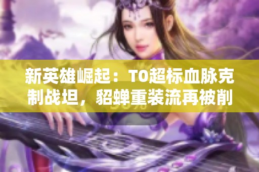 新英雄崛起：T0超标血脉克制战坦，貂蝉重装流再被削弱！