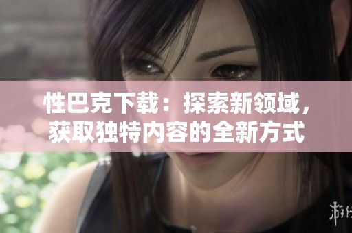 性巴克下载：探索新领域，获取独特内容的全新方式