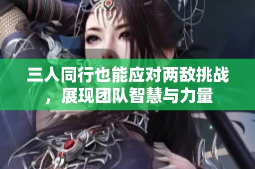 三人同行也能应对两敌挑战，展现团队智慧与力量