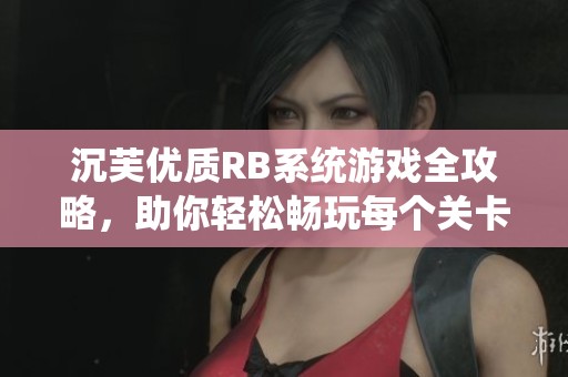 沉芙优质RB系统游戏全攻略，助你轻松畅玩每个关卡
