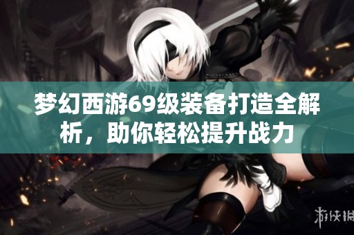 梦幻西游69级装备打造全解析，助你轻松提升战力